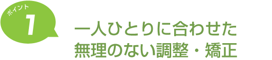 ポイント1 一人ひとりに合わせた無理のない調整・矯正