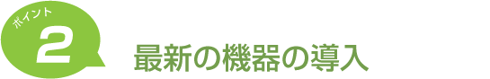 ポイント2 最新の機器の導入