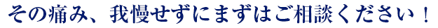 その痛み、我慢せずにまずはご相談ください